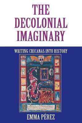 The Decolonial Imaginary: Writing Chicanas into History - Emma Pérez - cover