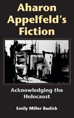 Aharon Appelfeld's Fiction: Acknowledging the Holocaust
