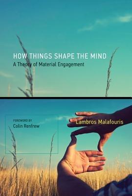 How Things Shape the Mind: A Theory of Material Engagement - Lambros Malafouris - cover