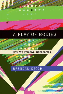 A Play of Bodies: How We Perceive Videogames - Brendan Keogh - cover