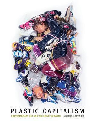 Plastic Capitalism: Contemporary Art and the Drive to Waste - Amanda Boetzkes - cover