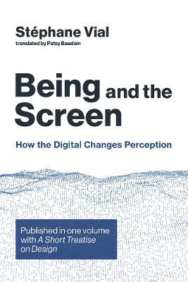 Being and the Screen: How the Digital Changes Perception. Published in one volume with <i>A Short Treatise on Design</i> - Stephane Vial - cover