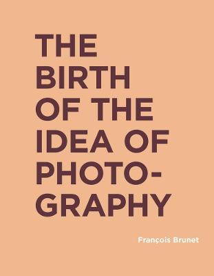 The Birth of the Idea of Photography - Francois Brunet - cover