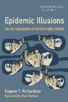 Epidemic Illusions: On the Coloniality of Global Public Health - Eugene T. Richardson,Paul Farmer - cover