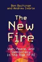 The New Fire: War, Peace, and Democracy in the Age of AI - Ben Buchanan,Andrew Imbrie - cover