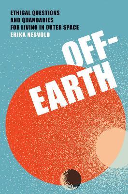 Off-Earth: Ethical Questions and Quandaries for Living in Outer Space - Erika Nesvold - cover