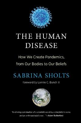 The Human Disease: How We Create Pandemics, from Our Bodies to Our Beliefs - Sabrina Sholts,Lonnie G. Bunch - cover