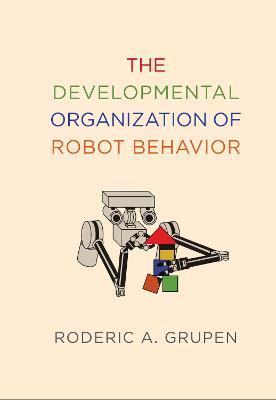 The Developmental Organization of Robot Behavior - Roderic A. Grupen - cover