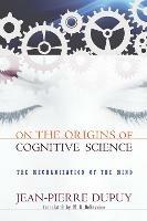 On the Origins of Cognitive Science: The Mechanization of the Mind - Jean-Pierre Dupuy - cover