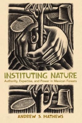 Instituting Nature: Authority, Expertise, and Power in Mexican Forests - Andrew S. Mathews - cover