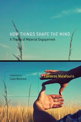 How Things Shape the Mind: A Theory of Material Engagement - Lambros Malafouris - cover