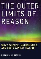 The Outer Limits of Reason: What Science, Mathematics, and Logic Cannot Tell Us - Noson S. Yanofsky - cover