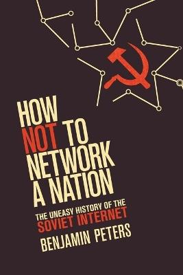 How Not to Network a Nation: The Uneasy History of the Soviet Internet - Benjamin Peters - cover