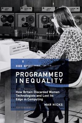 Programmed Inequality: How Britain Discarded Women Technologists and Lost Its Edge in Computing - Mar Hicks - cover