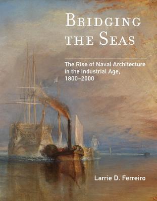 Bridging the Seas: The Rise of Naval Architecture in the Industrial Age, 1800–2000 - Larrie D. Ferreiro - cover