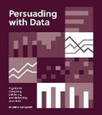 Persuading with Data: A Guide to Designing, Delivering, and Defending Your Data