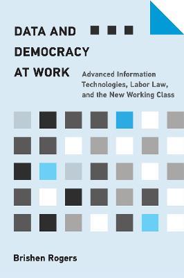 Data and Democracy at Work: Advanced Information Technologies, Labor Law, and the New Working Class - Brishen Rogers - cover