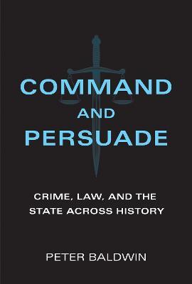 Command and Persuade: Crime, Law, and the State across History - Peter Baldwin - cover