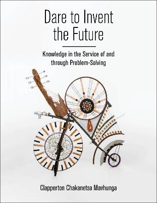 Dare to Invent the Future: Knowledge in the Service of and through Problem-Solving - Clapperton Chakanets Mavhunga - cover