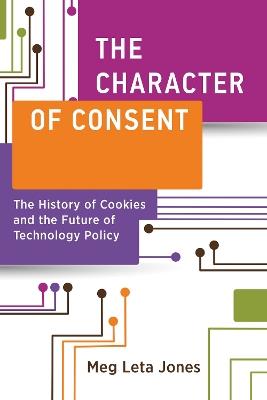 The Character of Consent: The History of Cookies and the Future of Technology Policy - Meg Leta Jones - cover