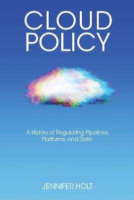 Cloud Policy: A History of Regulating Pipelines, Platforms, and Data - Jennifer Holt - cover