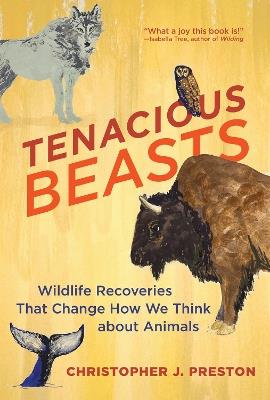Tenacious Beasts: Wildlife Recoveries That Change How We Think about Animals - Christopher J. Preston - cover