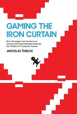 Gaming the Iron Curtain: How Teenagers and Amateurs in Communist Czechoslovakia Claimed the Medium of Computer Games - Jaroslav Svelch - cover