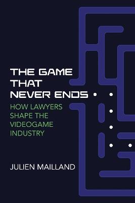 The Game That Never Ends: How Lawyers Shape the Videogame Industry - Julien Mailland - cover