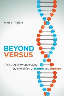 Beyond Versus: The Struggle to Understand the Interaction of Nature and Nurture - James Tabery - cover