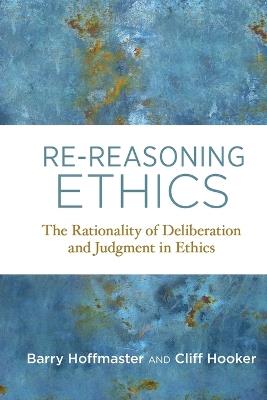 Re-Reasoning Ethics: The Rationality of Deliberation and Judgment in Ethics - Barry Hoffmaster,Cliff Hooker - cover