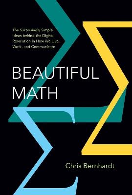 Beautiful Math: The Surprisingly Simple Ideas behind the Digital Revolution in How We Live, Work, and Communicate - Chris Bernhardt - cover