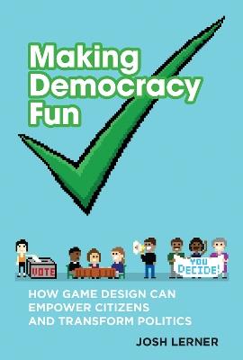 Making Democracy Fun: How Game Design Can Empower Citizens and Transform Politics - Josh A. Lerner - cover