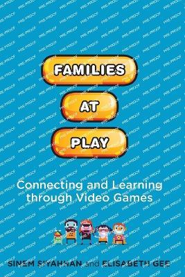 Families at Play: Connecting and Learning through Video Games - Sinem Siyahhan,Elisabeth Gee - cover