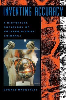 Inventing Accuracy: A Historical Sociology of Nuclear Missile Guidance - Donald Mackenzie - cover