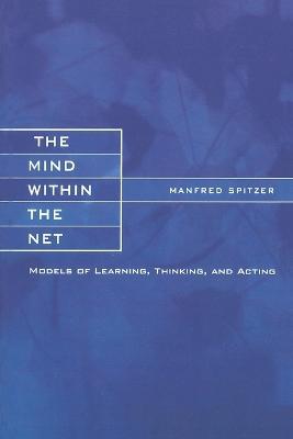 The Mind within the Net: Models of Learning, Thinking, and Acting - Manfred Spitzer - cover