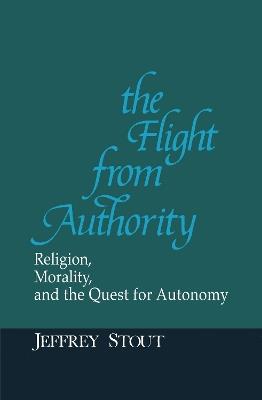 The Flight from Authority: Religion, Morality, and the Quest for Autonomy - Jeffrey Stout - cover