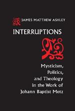 Interruptions: Mysticism, Politics, and Theology in the Work of Johann Baptist Metz