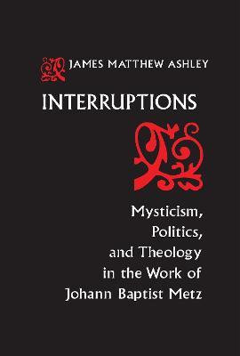 Interruptions: Mysticism, Politics, and Theology in the Work of Johann Baptist Metz - J. Matthew Ashley - cover