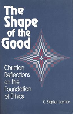 Shape of the Good: Christian Reflections on the Foundations of Ethics - C. Stephen Layman - cover