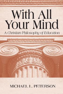 With All Your Mind: A Christian Philosophy of Education - Michael L. Peterson - cover