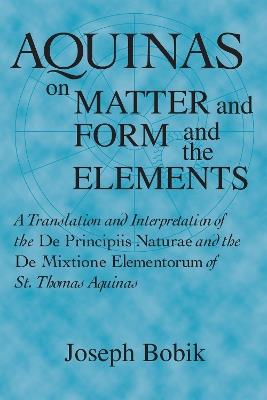 Aquinas on Matter and Form and the Elements: A Translation and Interpretation of the De Principiis Naturae and the De Mixtione Elementorum of St. Thomas Aquinas - Joseph Bobik - cover