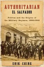 Authoritarian El Salvador: Politics and the Origins of the Military Regimes, 1880-1940