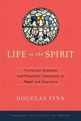 Life in the Spirit: Trinitarian Grammar and Pneumatic Community in Hegel and Augustine - Douglas Finn - cover