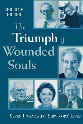 The Triumph of Wounded Souls: Seven Holocaust Survivors' Lives - Bernice Lerner - cover