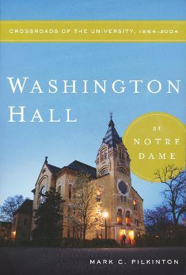 Washington Hall at Notre Dame: Crossroads of the University, 1864-2004 - Mark C. Pilkinton - cover