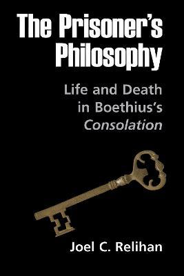 The Prisoner's Philosophy: Life and Death in Boethius's Consolation - Joel C. Relihan - cover