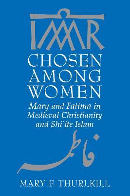 Chosen among Women: Mary and Fatima in Medieval Christianity and Shi`ite Islam - Mary F. Thurlkill - cover