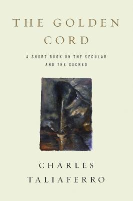 The Golden Cord: A Short Book on the Secular and the Sacred - Charles Taliaferro - cover