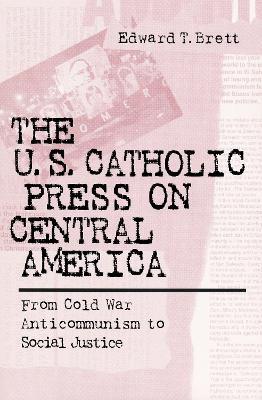 U.S. Catholic Press On Central America: From Cold War Anticommunism to Social Justice - Edward T. Brett - cover