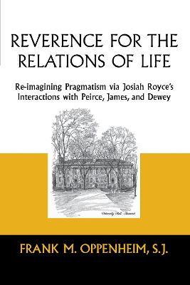 Reverence for the Relations of Life: Re-imagining Pragmatism via Josiah Royce's Interactions with Peirce, James, and Dewey - Frank M. Oppenheim - cover